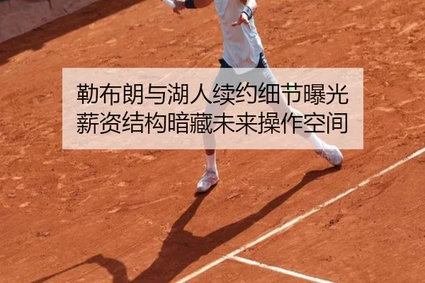 勒布朗与湖人续约细节曝光 薪资结构暗藏未来操作空间