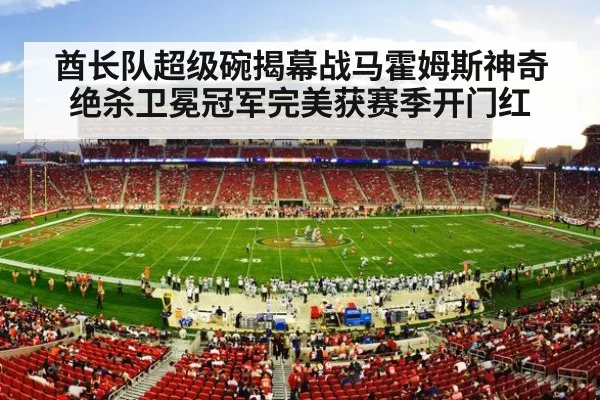酋长队超级碗揭幕战马霍姆斯神奇绝杀卫冕冠军完美获赛季开门红