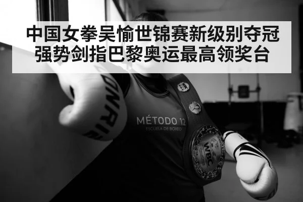 中国女拳吴愉世锦赛新级别夺冠强势剑指巴黎奥运最高领奖台