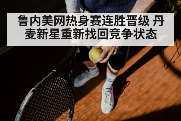 鲁内美网热身赛连胜晋级 丹麦新星重新找回竞争状态